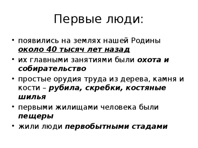 Первые люди: появились на землях нашей Родины около 40 тысяч лет назад их главными занятиями были охота и собирательство простые орудия труда из дерева, камня и кости – рубила, скребки, костяные шилья первыми жилищами человека были пещеры жили люди первобытными стадами 