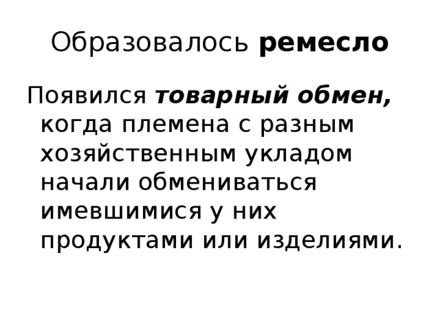 Образовалось ремесло Появился товарный обмен, когда племена с разным хозяйственным укладом начали обмениваться имевшимися у них продуктами или изделиями. 