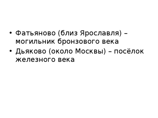 Фатьяново (близ Ярославля) – могильник бронзового века Дьяково (около Москвы) – посёлок железного века 