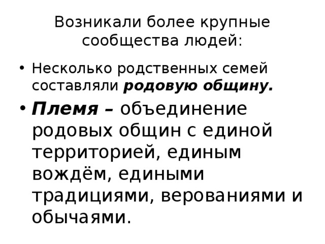 Возникали более крупные сообщества людей: Несколько родственных семей составляли родовую общину. Племя – объединение родовых общин с единой территорией, единым вождём, едиными традициями, верованиями и обычаями. 