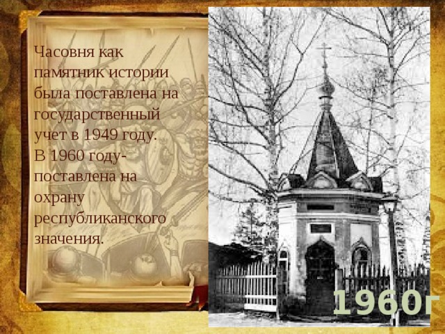 Часовня как памятник истории была поставлена на государственный учет в 1949 году. В 1960 году-поставлена на охрану республиканского значения. 1960г 1964г 
