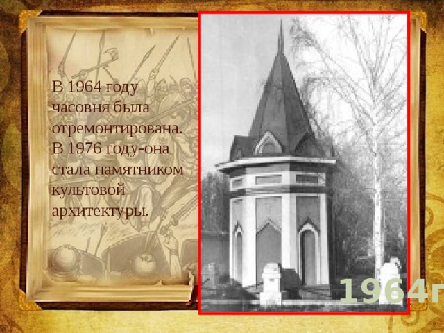 В 1964 году часовня была отремонтирована. В 1976 году-она стала памятником культовой архитектуры. 1964г 
