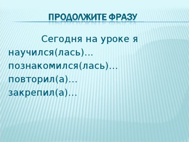  Сегодня на уроке я научился(лась)... познакомился(лась)… повторил(а)… закрепил(а)… 