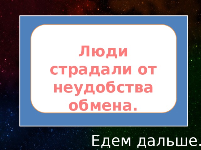 Люди страдали от неудобства обмена. Едем дальше… 