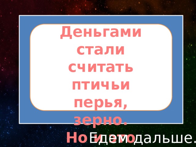 Деньгами стали считать птичьи перья, зерно. Но и это было неудобно! Едем дальше… 