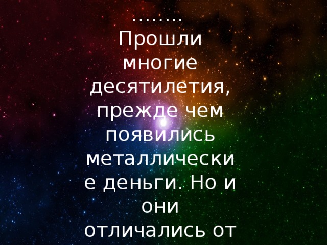 …… .. Прошли многие десятилетия, прежде чем появились металлические деньги. Но и они отличались от современных …… .. 