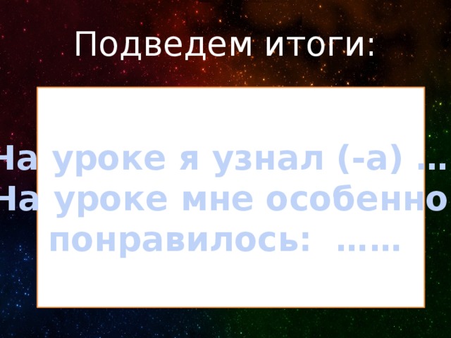 Подведем итоги: На уроке я узнал (-а) …. На уроке мне особенно понравилось: …… 