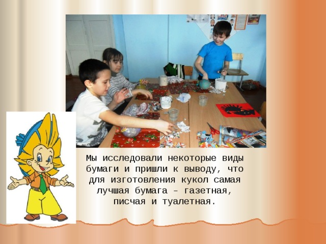 Мы исследовали некоторые виды бумаги и пришли к выводу, что для изготовления кукол самая лучшая бумага – газетная, писчая и туалетная.   