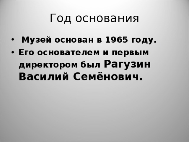 Год основания   Музей основан в 1965 году. Его основателем и первым директором был Рагузин Василий Семёнович.  