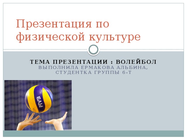 Презентация по физической культуре Тема презентации : волейбол  выполнила Ермакова Альбина, студентка группы 6-т 