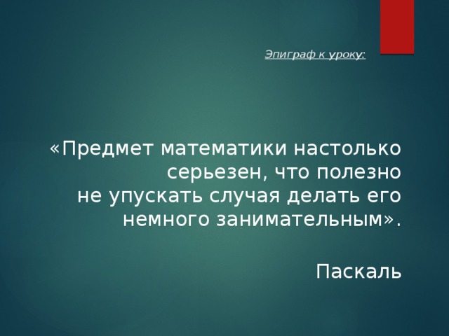   Эпиграф к уроку:    «Предмет математики настолько серьезен, что полезно не упускать случая делать его немного занимательным».  Паскаль   