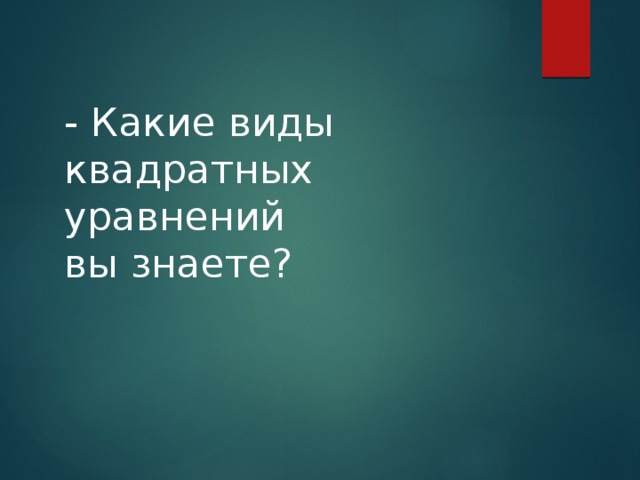 - Какие виды квадратных уравнений вы знаете? 