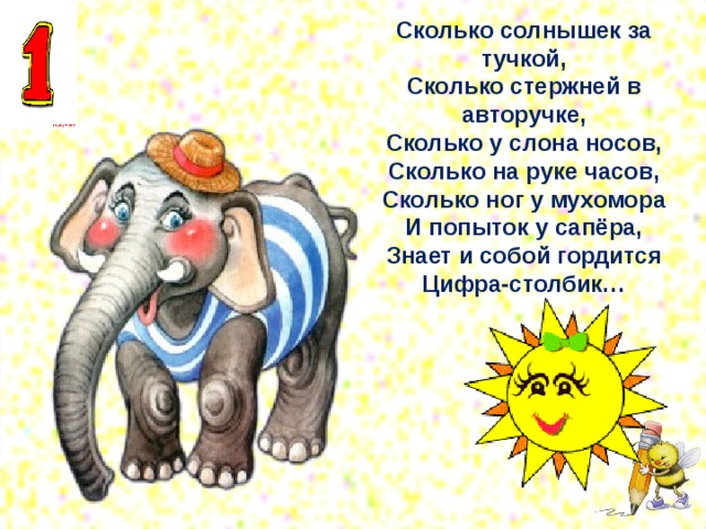 Сколько солнышек за тучкой,  Сколько стержней в авторучке,  Сколько у слона носов,  Сколько на руке часов,  Сколько ног у мухомора  И попыток у сапёра,  Знает и собой гордится  Цифра-столбик…