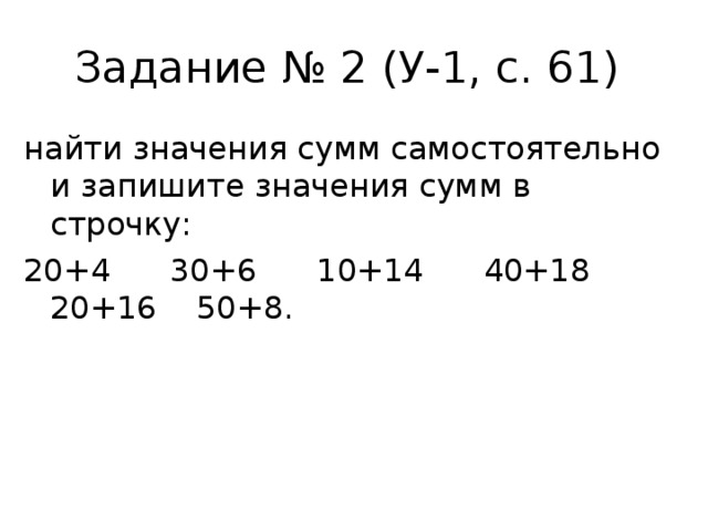 Задание № 2 (У-1, с. 61) найти значения сумм самостоятельно и запишите значения сумм в строчку: 20+4 30+6 10+14 40+18 20+16 50+8. 