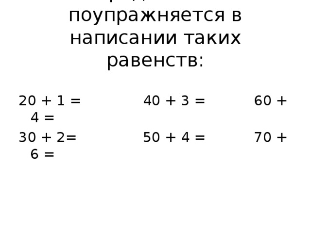 Предлагаем поупражняется в написании таких равенств:   20 + 1 = 40 + 3 = 60 + 4 = 30 + 2= 50 + 4 = 70 + 6 = 