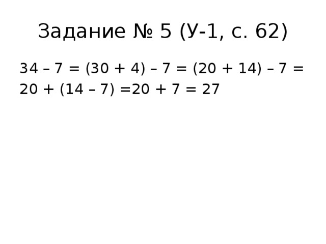 Задание № 5 (У-1, с. 62) 34 – 7 = (30 + 4) – 7 = (20 + 14) – 7 = 20 + (14 – 7) =20 + 7 = 27 
