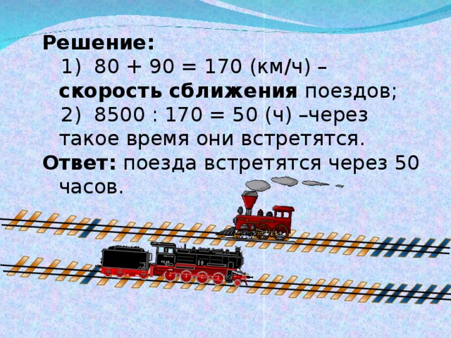 Решение:  1) 80 + 90 = 170 (км / ч) – скорость сближения поездов;  2) 8500 : 170 = 50 (ч) –через такое время они встретятся. Ответ: поезда встретятся через 50 часов. 