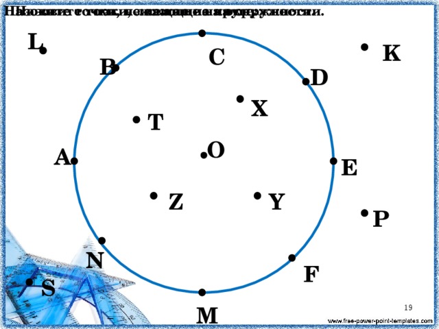 Назовите точки, лежащие на круге: Назовите точки, лежащие на окружности. Назовите точки, не лежащие на окружности. L K С В D X T О А E Y Z P N F S M  