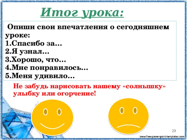 Итог урока:  Опиши свои впечатления о сегодняшнем уроке: Спасибо за… Я узнал… Хорошо, что… Мне понравилось… Меня удивило… Не забудь нарисовать нашему «солнышку» улыбку или огорчение!  