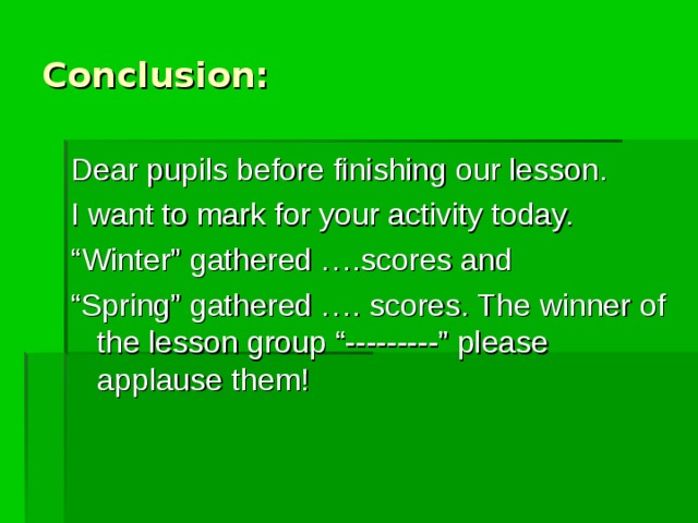 Conclusion: Dear pupils before finishing our lesson. I want to mark for your activity today. “ Winter” gathered ….scores and “ Spring” gathered …. scores. The winner of the lesson group “---------” please applause them! 