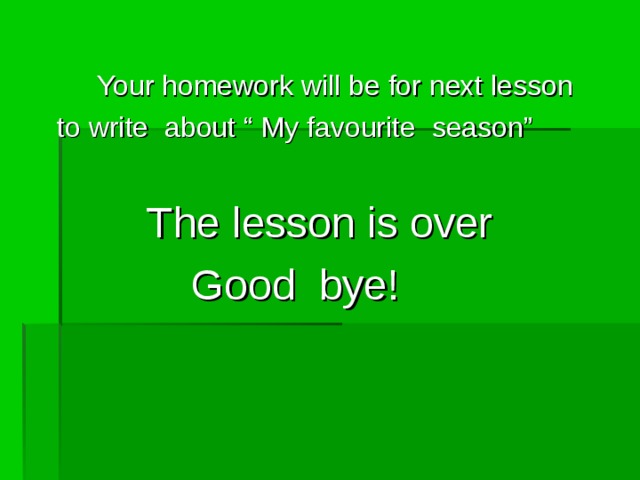  Your homework will be for next lesson  to write about “ My favourite season”  The lesson is over  Good bye! 