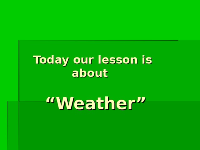  Today our lesson is  about     “Weather” 