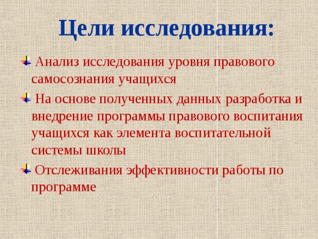 Цели исследования:   Анализ исследования уровня правового  самосознания учащихся  На основе полученных данных разработка и  внедрение программы правового воспитания  учащихся как элемента воспитательной  системы школы  Отслеживания эффективности работы по  программе 