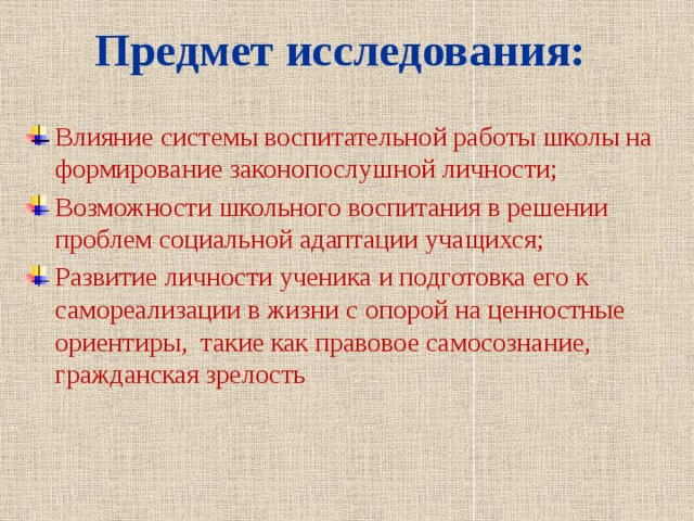 Предмет исследования: Влияние системы воспитательной работы школы на формирование законопослушной личности; Возможности школьного воспитания в решении проблем социальной адаптации учащихся; Развитие личности ученика и подготовка его к самореализации в жизни с опорой на ценностные ориентиры, такие как правовое самосознание, гражданская зрелость 