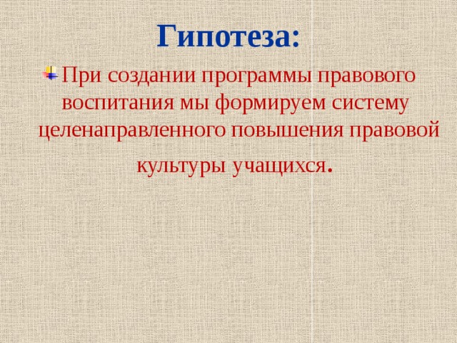 Гипотеза: При создании программы правового воспитания мы формируем систему  целенаправленного повышения правовой  культуры учащихся . 
