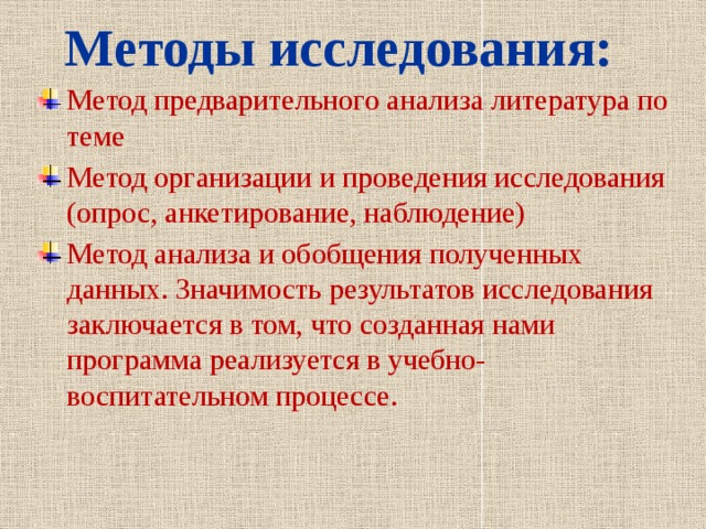 Методы исследования: Метод предварительного анализа литература по теме Метод организации и проведения исследования (опрос, анкетирование, наблюдение) Метод анализа и обобщения полученных данных. Значимость результатов исследования заключается в том, что созданная нами программа реализуется в учебно-воспитательном процессе. 
