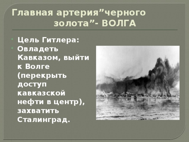Главная артерия”черного золота”- ВОЛГА Цель Гитлера: Овладеть Кавказом, выйти к Волге (перекрыть доступ кавказской нефти в центр), захватить Сталинград. 