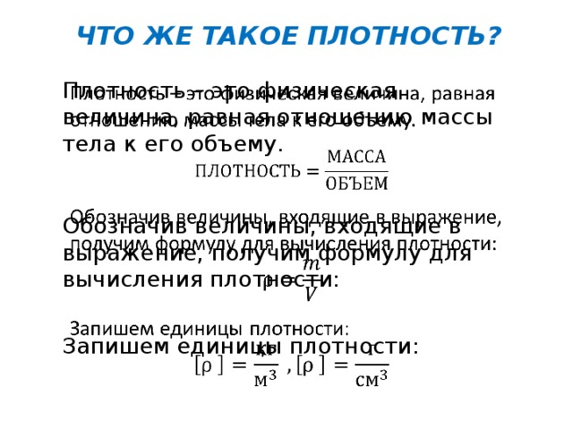 ЧТО ЖЕ ТАКОЕ ПЛОТНОСТЬ? Плотность – это физическая величина, равная отношению массы тела к его объему.   Обозначив величины, входящие в выражение, получим формулу для вычисления плотности: Запишем единицы плотности: 