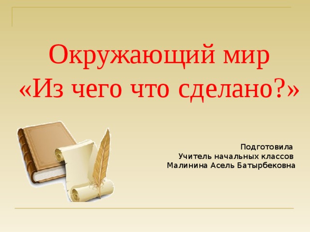 Окружающий мир «Из чего что сделано?» Подготовила Учитель начальных классов Малинина Асель Батырбековна 