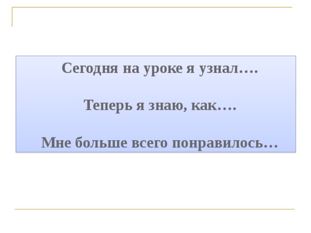  Сегодня на уроке я узнал….   Теперь я знаю, как….   Мне больше всего понравилось… 