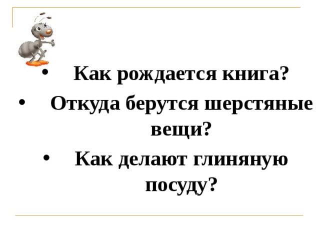 Как рождается книга? Откуда берутся шерстяные вещи? Как делают глиняную посуду?  