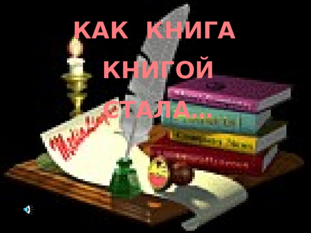 КАК КНИГА  КНИГОЙ  СТАЛА… Как книга книгой стала… 