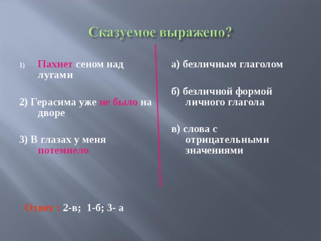 Пахнет сеном над лугами  2) Герасима уже не было на дворе  3) В глазах у меня потемнело а) безличным глаголом  б) безличной формой личного глагола  в) слова с отрицательными значениями Ответ : 2-в; 1-б; 3- а 