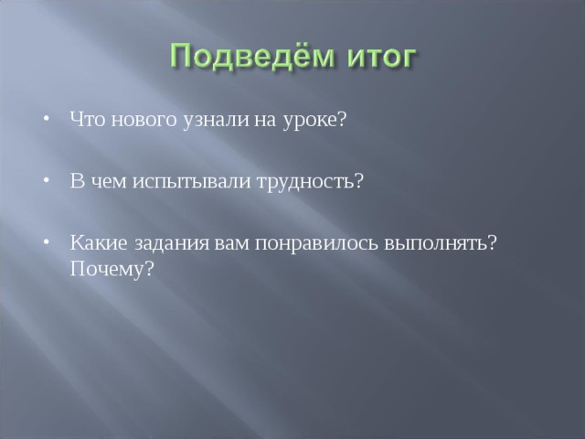 Что нового узнали на уроке?  В чем испытывали трудность?  Какие задания вам понравилось выполнять? Почему? 