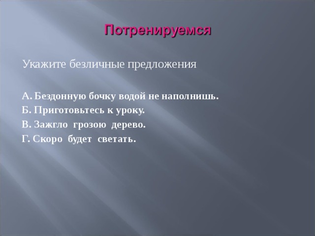 Укажите безличные предложения  А. Бездонную бочку водой не наполнишь. Б. Приготовьтесь к уроку. В. Зажгло грозою дерево. Г. Скоро будет светать. 
