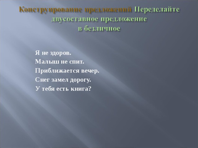 Я не здоров. Малыш не спит. Приближается вечер. Снег замел дорогу. У тебя есть книга? 