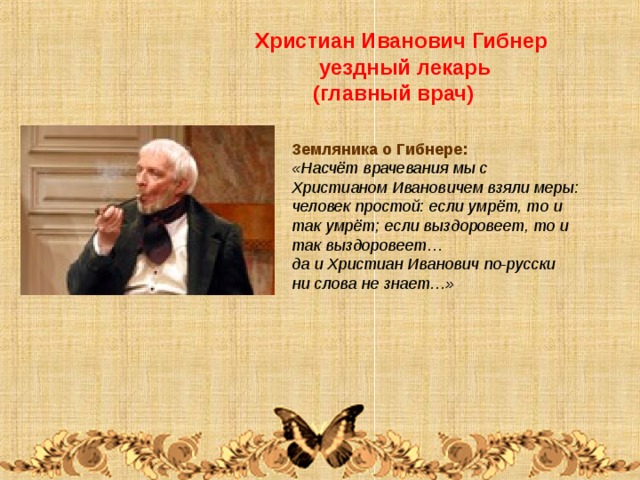  Христиан Иванович Гибнер  уездный лекарь  (главный врач) Земляника о Гибнере:  «Насчёт врачевания мы с Христианом Ивановичем взяли меры: человек простой: если умрёт, то и так умрёт; если выздоровеет, то и так выздоровеет… да и Христиан Иванович по-русски ни слова не знает…» 