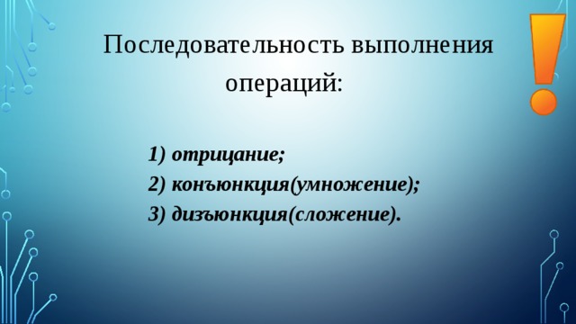 Последовательность выполнения операций: 1) отрицание; 2) конъюнкция(умножение); 3) дизъюнкция(сложение). 