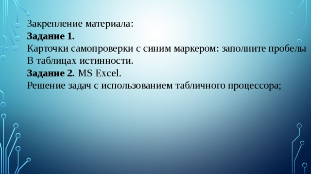 Закрепление материала: Задание 1. Карточки самопроверки с синим маркером: заполните пробелы В таблицах истинности. Задание 2. MS Excel. Решение задач с использованием табличного процессора; 