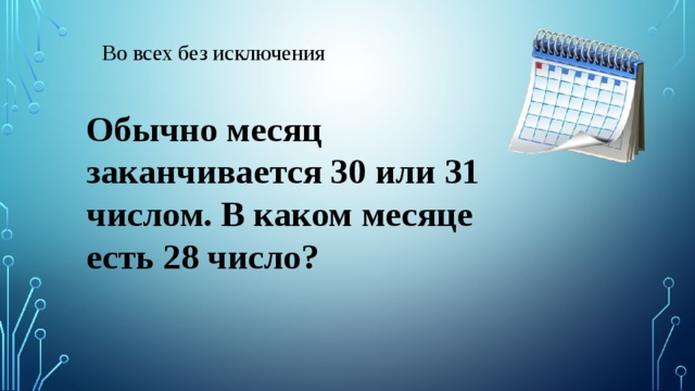 Во всех без исключения Обычно месяц заканчивается 30 или 31 числом. В каком месяце есть 28 число? 