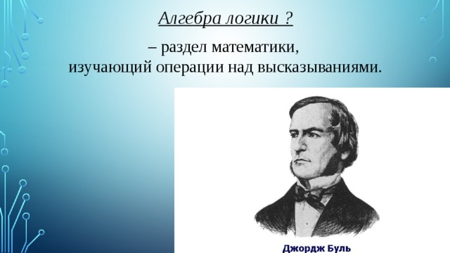Алгебра логики ? – раздел математики, изучающий операции над высказываниями. 