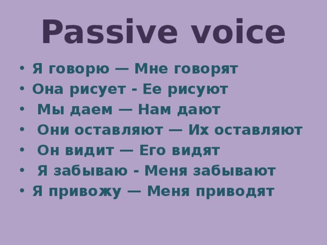 Passive voice Я говорю — Мне говорят Она рисует - Ее рисуют  Мы даем — Нам дают  Они оставляют — Их оставляют  Он видит — Его видят  Я забываю - Меня забывают Я привожу — Меня приводят 