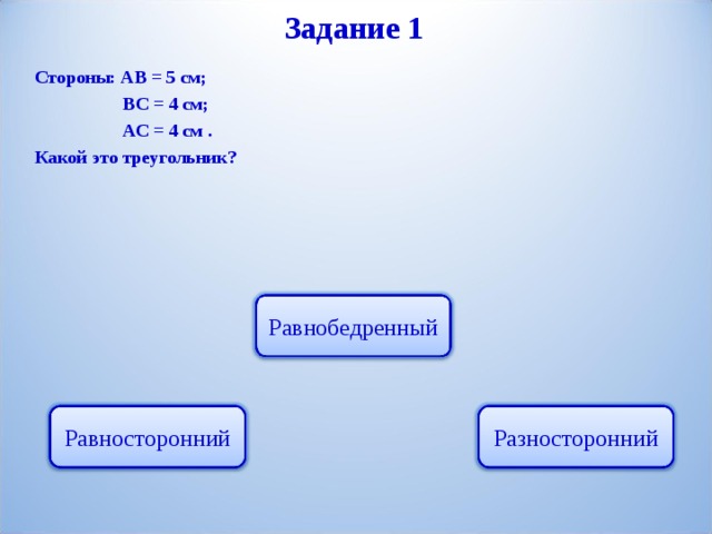 Задание 1 Стороны: АВ = 5 см;  ВС = 4 см;  АС = 4 см . Какой это треугольник? Равнобедренный Разносторонний Равносторонний 