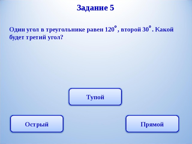 Задание 5 Один угол в треугольнике равен 120 , второй 30 . Какой будет третий угол? Тупой Прямой Острый 