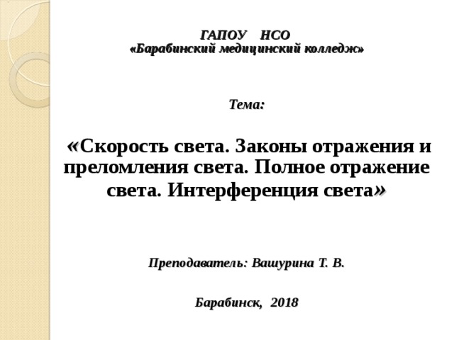  ГАПОУ НСО  «Барабинский медицинский колледж»     Тема:   « Скорость света. Законы отражения и преломления света. Полное отражение света. Интерференция света »    Преподаватель: Вашурина Т. В.    Барабинск, 2018  