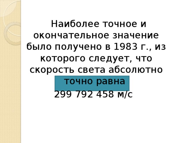  Наиболее точное и окончательное значение было получено в 1983 г., из которого следует, что скорость света абсолютно точно равна 299 792 458 м / с 